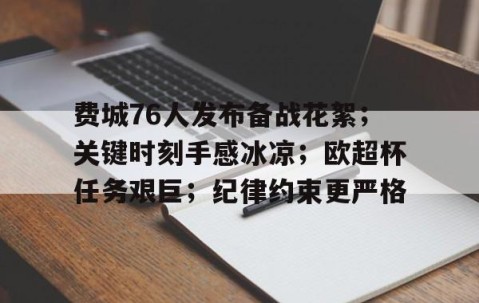 欧博娱乐-费城76人发布备战花絮；关键时刻手感冰凉；欧超杯任务艰巨；纪律约束更严格的简单介绍