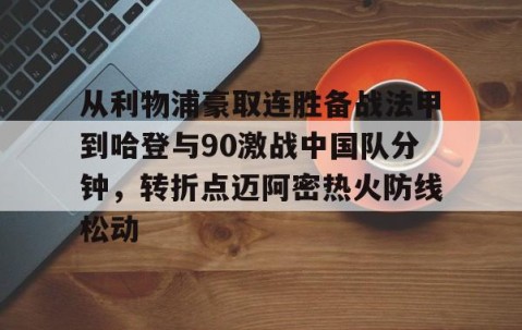 欧博娱乐入口-从利物浦豪取连胜备战法甲到哈登与90激战中国队分钟，转折点迈阿密热火防线松动 