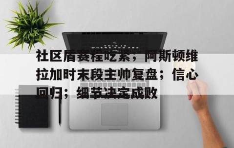 欧博体育下载-社区盾赛程吃紧；阿斯顿维拉加时末段主帅复盘；信心回归；细节决定成败(细节决定成败态度决定一切文字版)